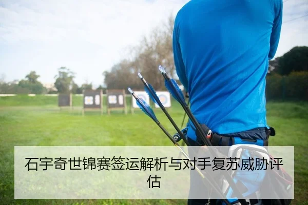 石宇奇世锦赛签运解析与对手复苏威胁评估