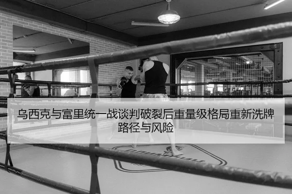乌西克与富里统一战谈判破裂后重量级格局重新洗牌路径与风险